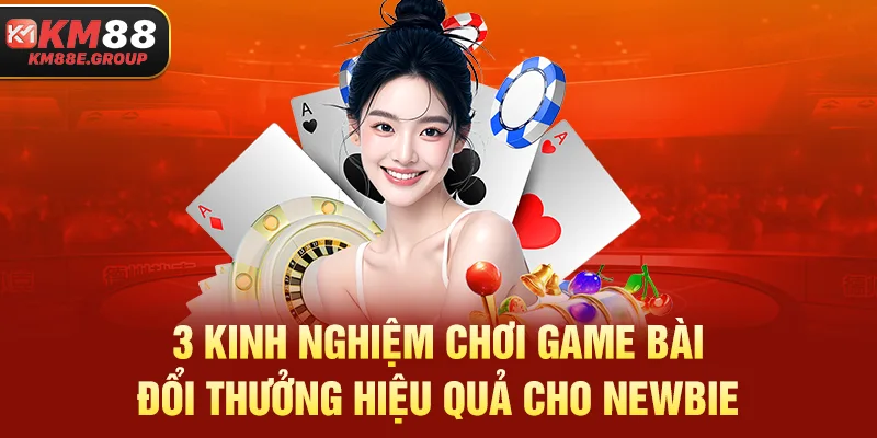 3 kinh nghiệm chơi game bài đổi thưởng hiệu quả cho newbie