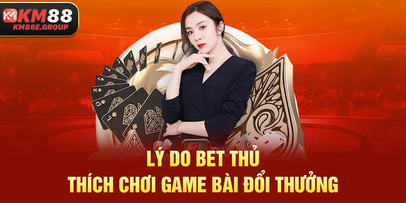 Lý do bet thủ thích chơi game bài đổi thưởng